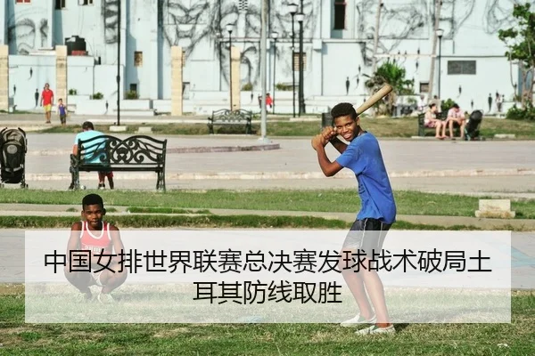 中国女排世界联赛总决赛发球战术破局土耳其防线取胜